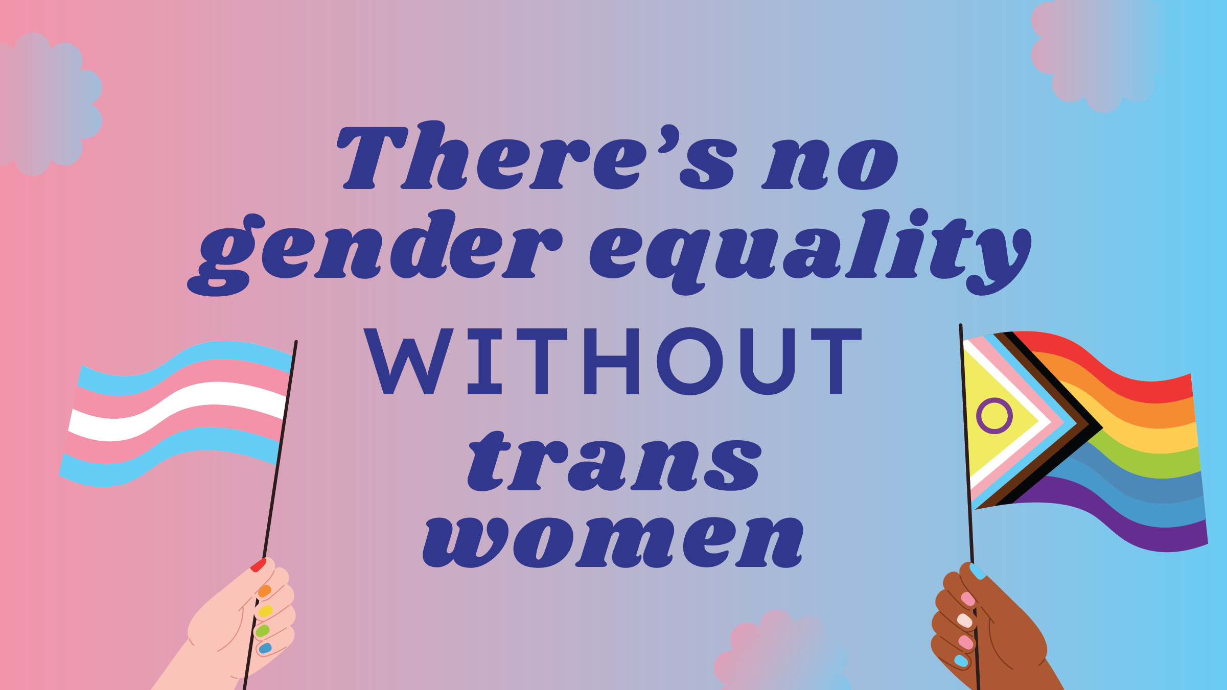 A pink-blue gradient background with the words "There's no gender equality without trans women" centred in purple in the middle. Two hands wave a trans flag and a progress flag.