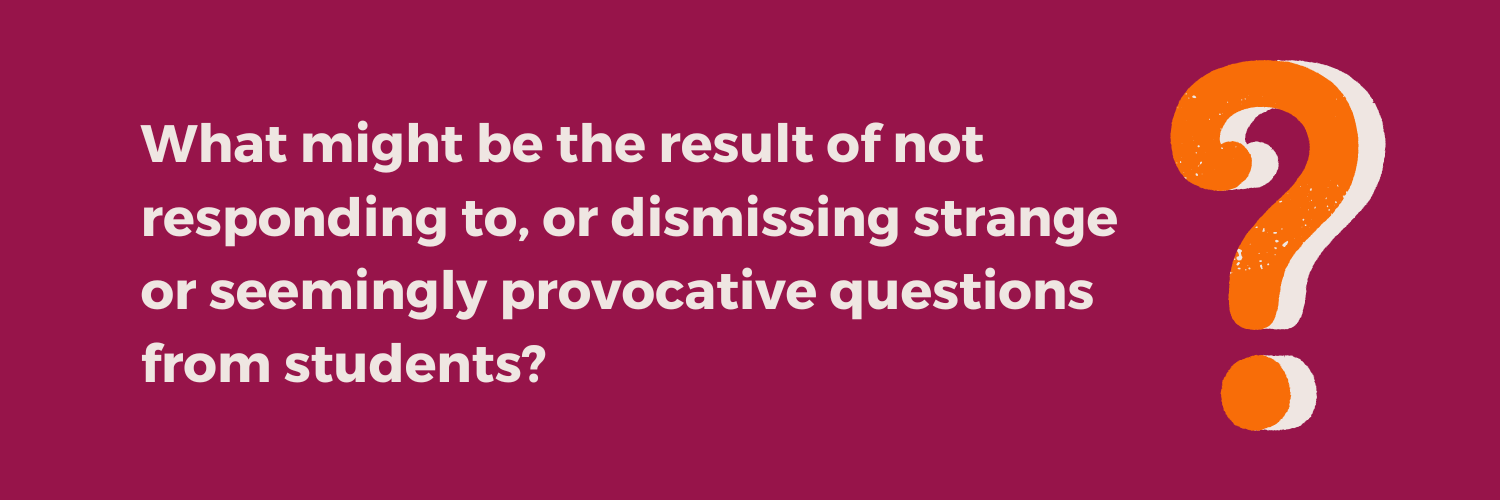 Reflection question from the Not Just the Tip Toolkit Module 4: What might be the result of not responding to, or dismissing strange or seemingly provocative questions from students?